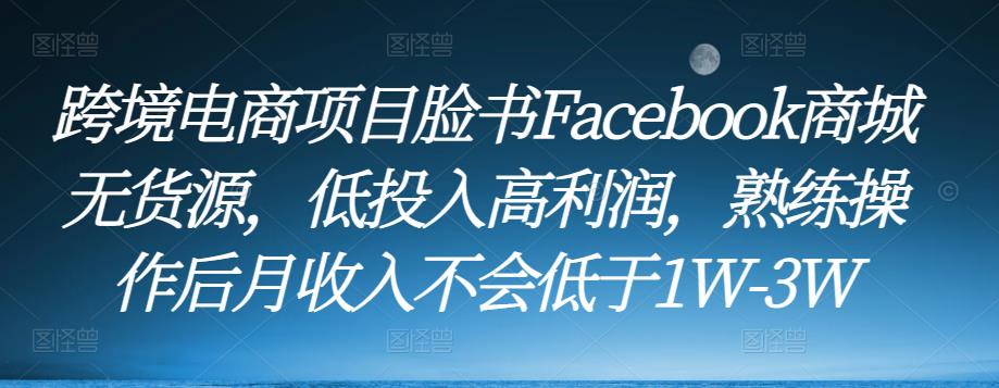 跨境电商项目脸书Facebook商城无货源，低投入高利润，熟练操作后月收入不会低于1W-3W-一号资源库