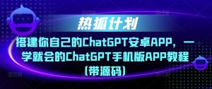 热狐计划·搭建你自己的ChatGPT安卓APP，一学就会的ChatGPT手机版APP教程（带源码）-一号资源库