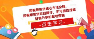短视频带货核心方法全辑，​短视频带货实战操作，学习彻底理解好物分享的起号逻辑-一号资源库