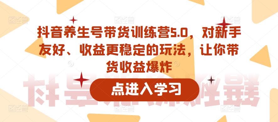 抖音养生号带货训练营5.0，对新手友好、收益更稳定的玩法，让你带货收益爆炸-一号资源库