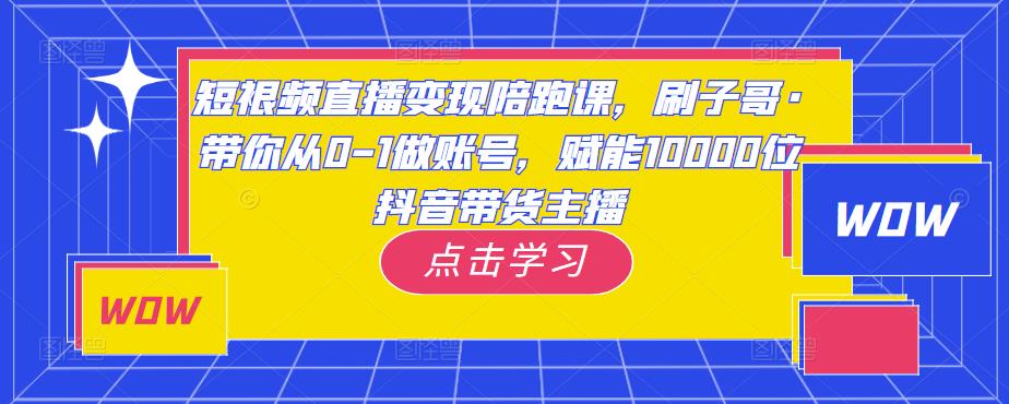短视频直播变现陪跑课，刷子哥·带你从0-1做账号，赋能10000位抖音带货主播-一号资源库