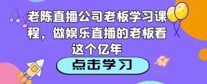 老陈直播公司老板学习课程，做娱乐直播的老板看这个-一号资源库