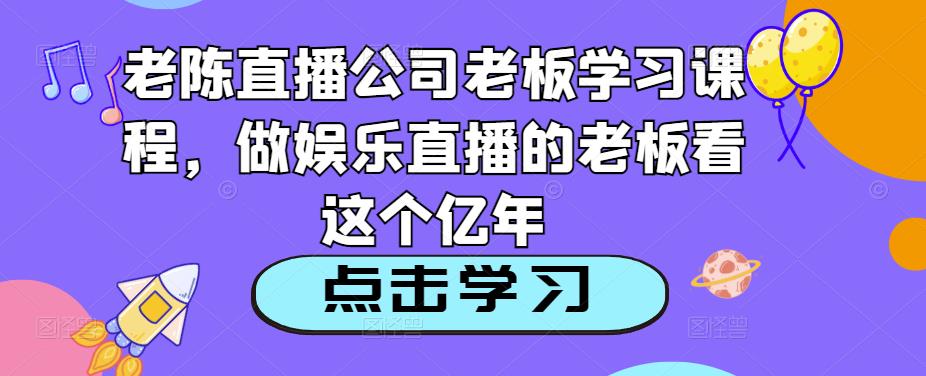 老陈直播公司老板学习课程，做娱乐直播的老板看这个-一号资源库