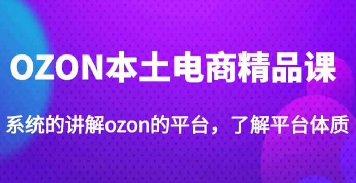 老迟·OZON本土电商精品课，系统的讲解ozon的平台，学完可独自运营ozon的店铺-一号资源库