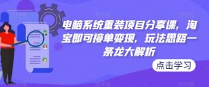 电脑系统重装项目分享课，淘宝即可接单变现，玩法思路一条龙大解析-一号资源库
