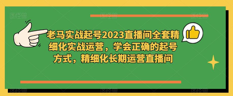 老马实战起号2023直播间全套精细化实战运营，学会正确的起号方式，精细化长期运营直播间-一号资源库