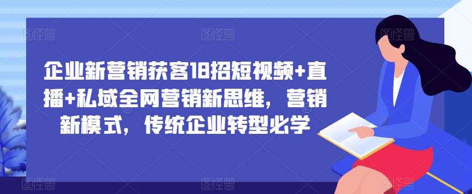 企业新营销获客18招短视频+直播+私域全网营销新思维，营销新模式，传统企业转型必学-一号资源库