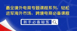 最全境外电商专题课程系列,轻松进军海外市场,跨境电商必备课程-一号资源库