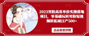 2023男粉高客单价实操落地项目,零基础玩转男粉短视频转私域日产500+-一号资源库