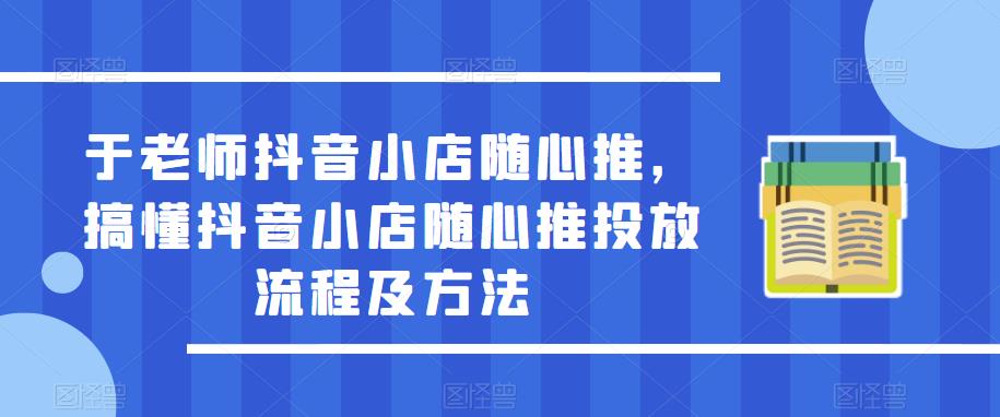 于老师抖音小店随心推，搞懂抖音小店随心推投放流程及方法-一号资源库