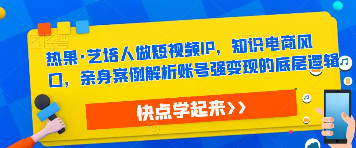 热果·艺培人做短视频IP，知识电商风口，亲身案例解析账号强变现的底层逻辑-一号资源库
