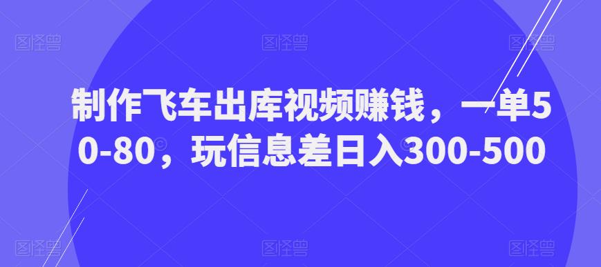 制作飞车出库视频赚钱，一单50-80，玩信息差日入300-500-一号资源库