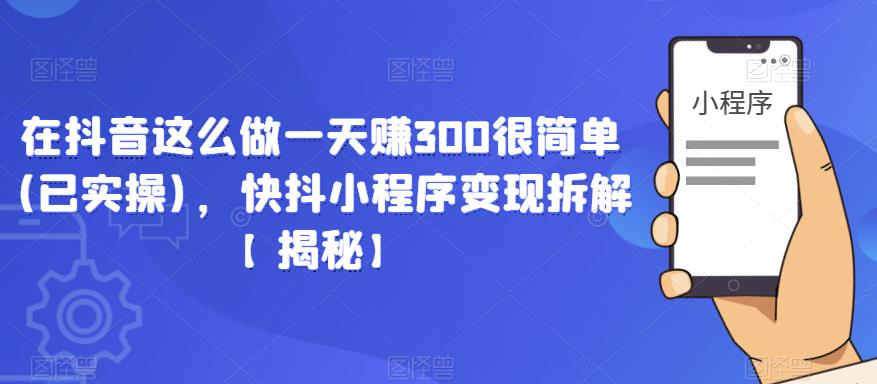 在抖音这么做一天赚300很简单(已实操)，快抖小程序变现拆解【揭秘】-一号资源库