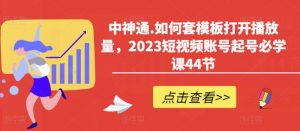 中神通.如何套模板打开播放量，2023短视频账号起号必学课44节（送钩子模板和文档资料）-一号资源库