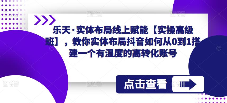 乐天·实体布局线上赋能【实操高级班】，教你实体布局抖音如何从0到1搭建一个有温度的高转化账号-一号资源库