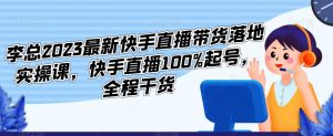 李总2023最新快手直播带货落地实操课，快手直播100%起号，全程干货-一号资源库