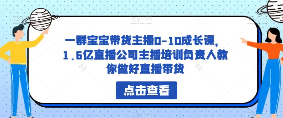 一群宝宝带货主播0-10成长课，1.6亿直播公司主播培训负责人教你做好直播带货-一号资源库