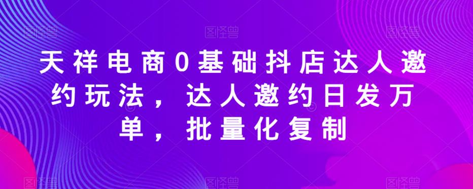 天祥电商0基础抖店达人邀约玩法，达人邀约日发万单，批量化复制-一号资源库