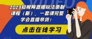 2023短视频直播玩法录制课程（新），一套课完整学会直播带货！-一号资源库