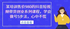 某培训售价980的抖音短视频带货创业系列课程，学会做号5步法，心中不慌-一号资源库