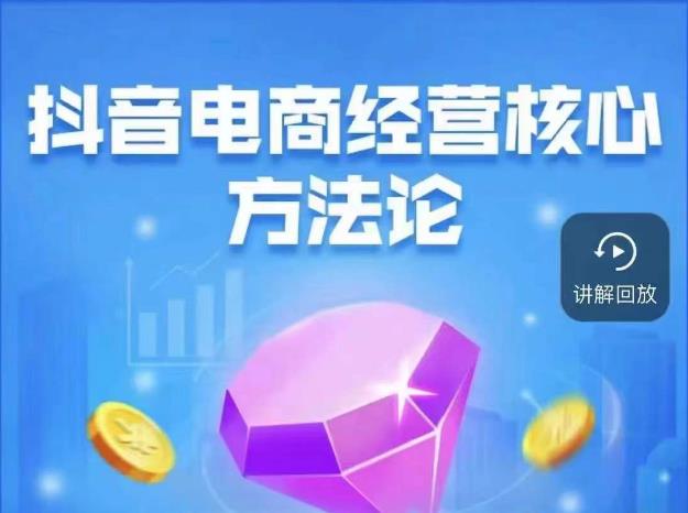 抖音电商经营核心方法论，18节课教你玩转直播带货，巨量学精品课-一号资源库