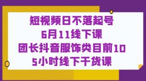 短视频日不落起号【6月11线下课】团长抖音服饰类目前10 5小时线下干货课-一号资源库