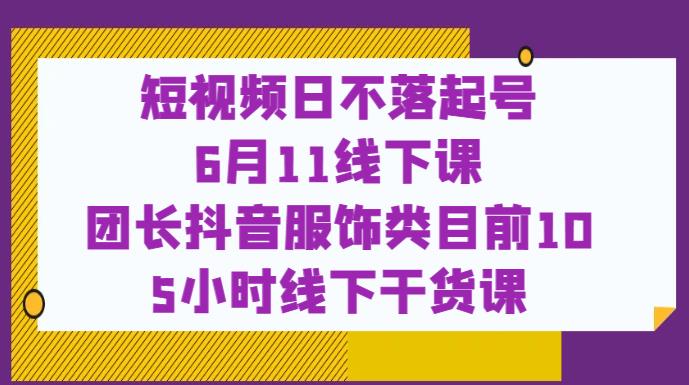 短视频日不落起号【6月11线下课】团长抖音服饰类目前10 5小时线下干货课-一号资源库