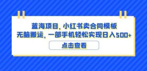 蓝海项目小红书卖合同模板无脑搬运一部手机日入500+(教程+4000份模板)【揭秘】-一号资源库