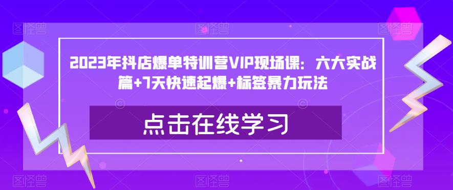 2023年抖店爆单特训营VIP现场课：六大实战篇+7天快速起爆+标签暴力玩法-一号资源库