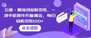 云逸·精准创业粉引流，一部手机操作无脑搬运，每日轻松引流100+-一号资源库
