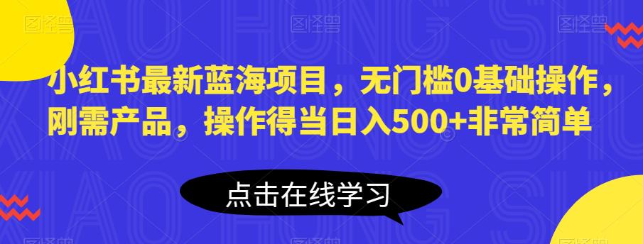 小红书最新蓝海项目，无门槛0基础操作，刚需产品，操作得当日入500+非常简单【揭秘】-一号资源库