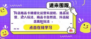抖店商品卡精细化运营实战班:选品运营、达人玩法、商品卡自然流、抖店起店高阶玩法-一号资源库