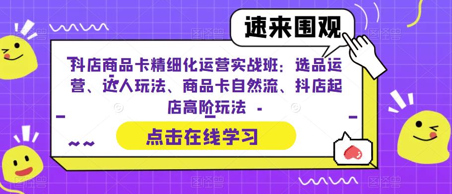 抖店商品卡精细化运营实战班：选品运营、达人玩法、商品卡自然流、抖店起店高阶玩法-一号资源库