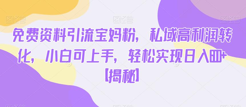 免费资料引流宝妈粉，私域高利润转化，小白可上手，轻松实现日入600+【揭秘】-一号资源库