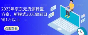 2023年京东无货源转型方案，新模式30天做到日销1万以上-一号资源库