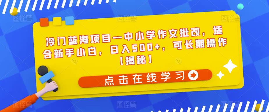 冷门蓝海项目—中小学作文批改，适合新手小白，日入500+，可长期操作【揭秘】-一号资源库