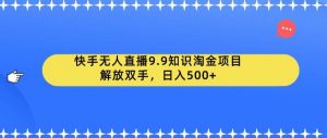 快手无人直播9.9知识淘金项目，解放双手，日入500+【揭秘】-一号资源库