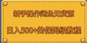 新手操作闲鱼无货源，日入500+的保姆级教程【揭秘】-一号资源库