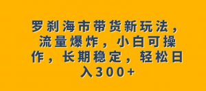 罗刹海市带货新玩法，流量爆炸，小白可操作，长期稳定，轻松日入300+【揭秘】-一号资源库