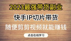 2023最强带货副业快手IP切片带货，门槛低，0粉丝也可以进行，随便剪剪视频就能赚钱-一号资源库