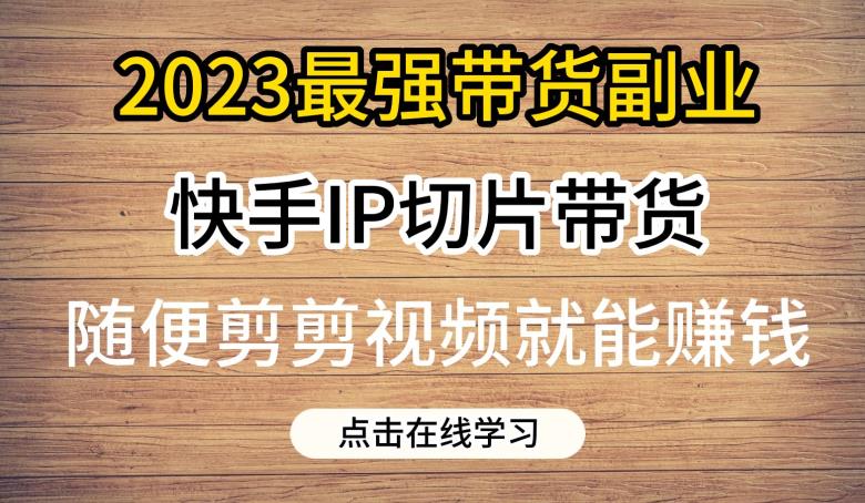 2023最强带货副业快手IP切片带货，门槛低，0粉丝也可以进行，随便剪剪视频就能赚钱-一号资源库