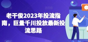 老干俊2023年投流指南，巨量千川投放最新投流思路-一号资源库