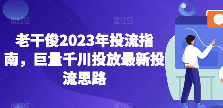 老干俊2023年投流指南，巨量千川投放最新投流思路-一号资源库