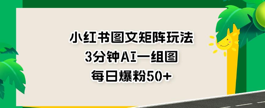 小红书图文矩阵玩法，3分钟AI一组图，每日爆粉50+【揭秘】-一号资源库
