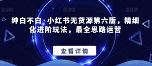 绅白不白·小红书无货源第六版,精细化进阶玩法,最全思路运营-一号资源库