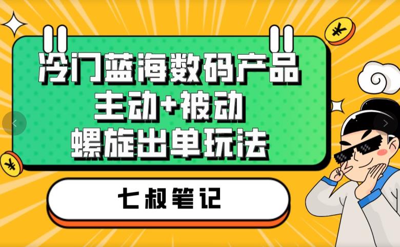 七叔冷门蓝海数码产品，主动+被动螺旋出单玩法，每天百分百出单【揭秘】-一号资源库
