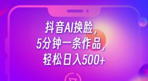 抖音AI换脸，5分钟一条作品，轻松日入500+【揭秘】-一号资源库