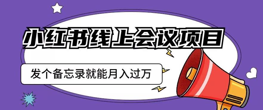 小红书线上会议项目，发一个备忘录笔记就能精准获客月入过万【揭秘】-一号资源库