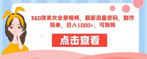 360度美女全景视频，最新流量密码，制作简单，日入1000+，可矩阵【揭秘】-一号资源库