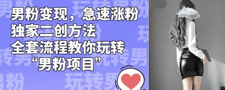 男粉变现，急速涨粉独家二创方法，全套流程教你玩转“男粉项目”【揭秘】-一号资源库